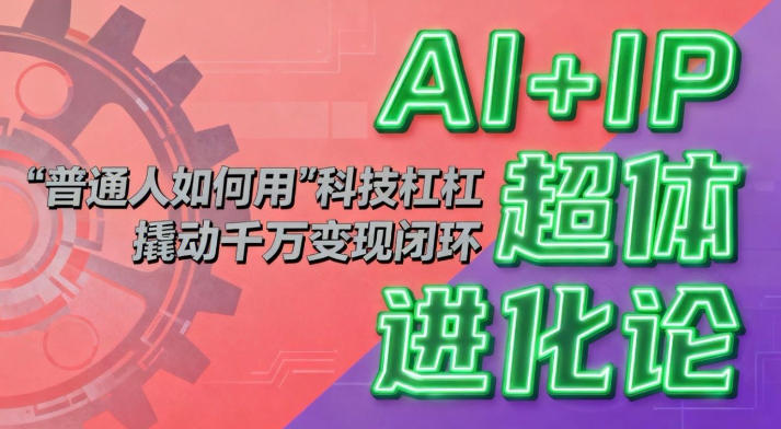 AI+IP超体进化论：普通人如何用“科技杠杆”撬动千万变现闭环？ - 星辰网创 - 网创副业项目资源站-星辰网创 - 网创副业项目资源站