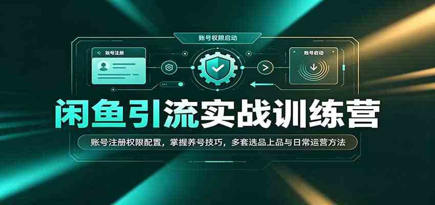 闲鱼引流实战训练营:账号注册权限配置,掌握养号技巧,多套选品上品与日常运营方法-星辰网创 - 网创副业项目资源站