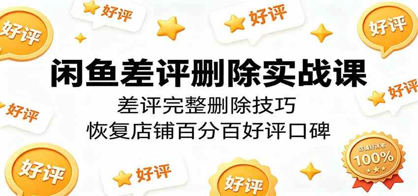 闲鱼差评删除实战课：差评完整删除技巧，恢复店铺百分百好评口碑 - 星辰网创 - 网创副业项目资源站-星辰网创 - 网创副业项目资源站