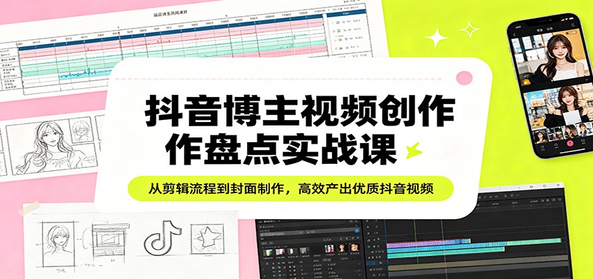 抖音博主视频创作盘点实战课：从剪辑流程到封面制作，高效产出优质抖音视频 - 星辰网创 - 网创副业项目资源站-星辰网创 - 网创副业项目资源站