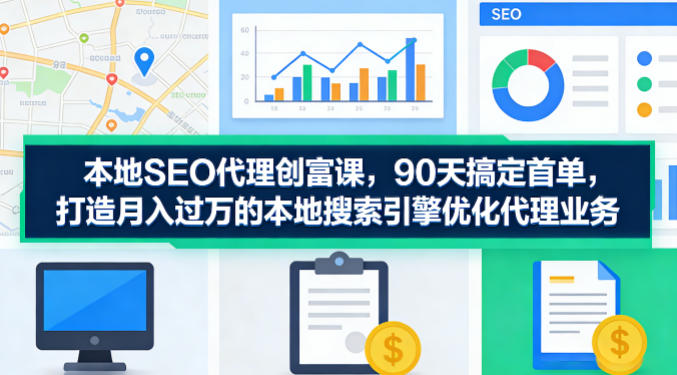 本地SEO代理创富课,90天搞定首单,助您打造月入过W的本地搜索引擎优化代理业务-星辰网创 - 网创副业项目资源站