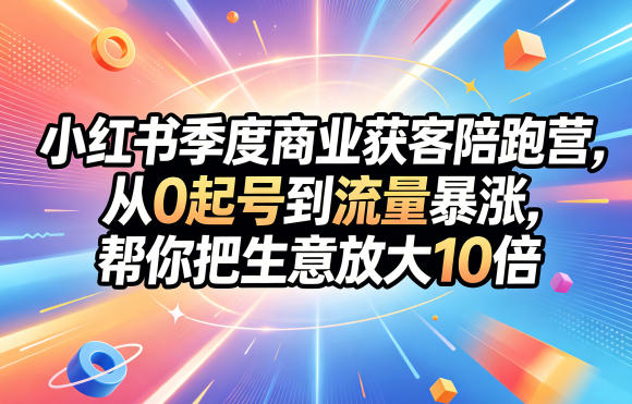 小红书季度商业获客陪跑营,从0起号到流量暴涨,帮你把生意放大10倍-星辰网创 - 网创副业项目资源站