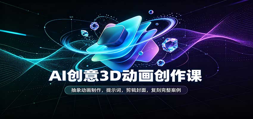AI创意3D动画创作课:抽象动画制作,提示词,剪辑封面,复刻完整案例-星辰网创 - 网创副业项目资源站
