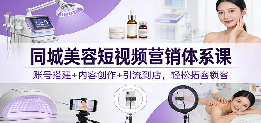 同城美容短视频营销体系课：账号搭建+内容创作+引流到店，轻松拓客锁客 - 星辰网创 - 网创副业项目资源站-星辰网创 - 网创副业项目资源站
