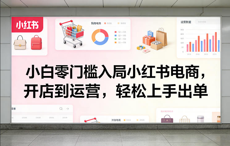 小白零门槛入局小红书电商，开店到运营，轻松上手出单 - 星辰网创 - 网创副业项目资源站-星辰网创 - 网创副业项目资源站
