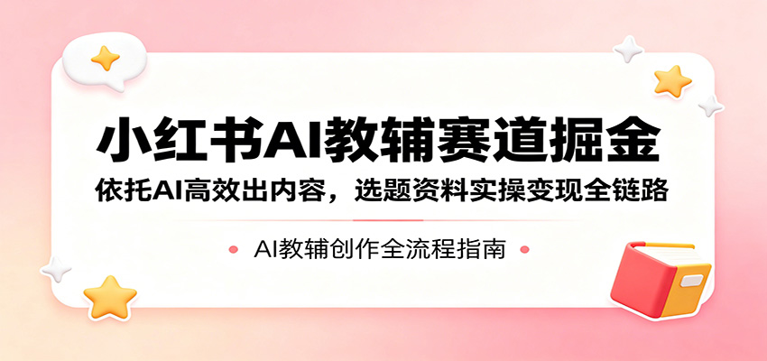 小红书AI教辅赛道掘金：依托AI高效出内容，选题资料实操变现全链路 - 星辰网创 - 网创副业项目资源站-星辰网创 - 网创副业项目资源站