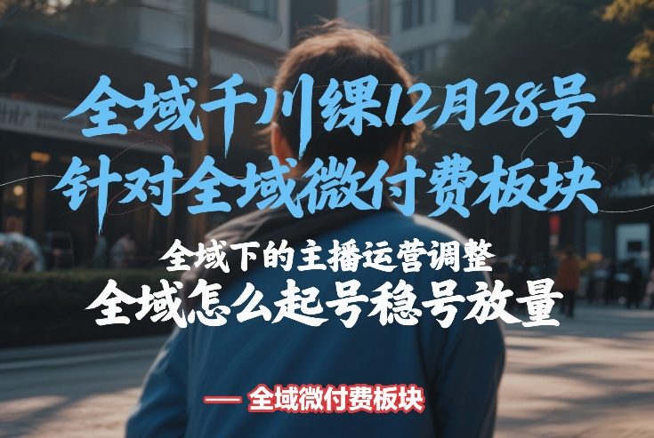 全域千川线下课12月28号，针对全域微付费板块，全域下的主播运营调整，全域怎么起号稳号放量-星辰网创 - 网创副业项目资源站