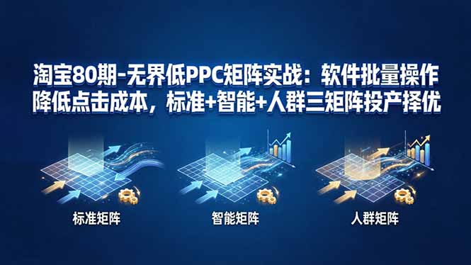 淘宝80期-无界低PPC矩阵实战：软件批量操作降低点击成本，标准+智能+人群三矩阵投产择优 - 星辰网创 - 网创副业项目资源站-星辰网创 - 网创副业项目资源站