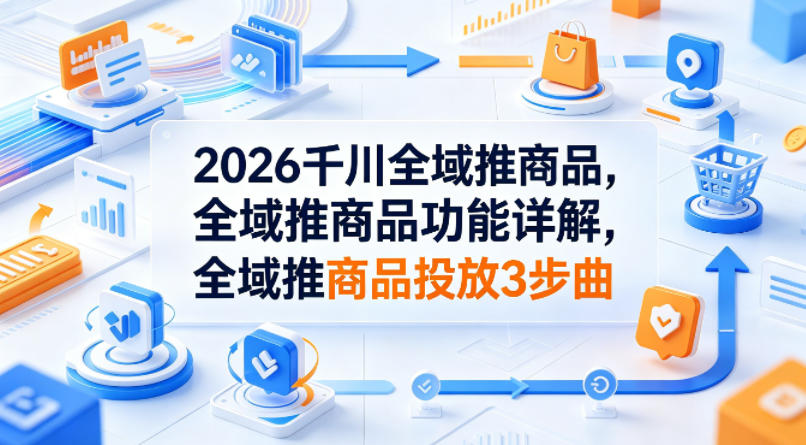 2026千川全域推商品,全域推商品功能详解,全域推商品投放3步曲-星辰网创 - 网创副业项目资源站