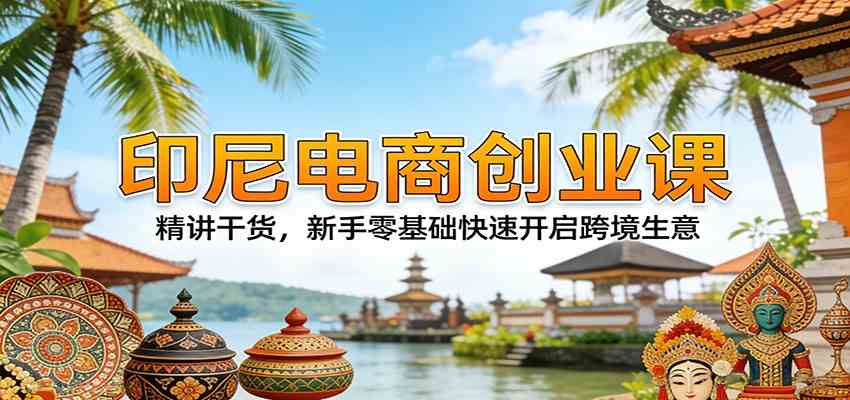 印尼电商创业课：精讲干货，新手零基础快速开启跨境生意 - 星辰网创 - 网创副业项目资源站-星辰网创 - 网创副业项目资源站