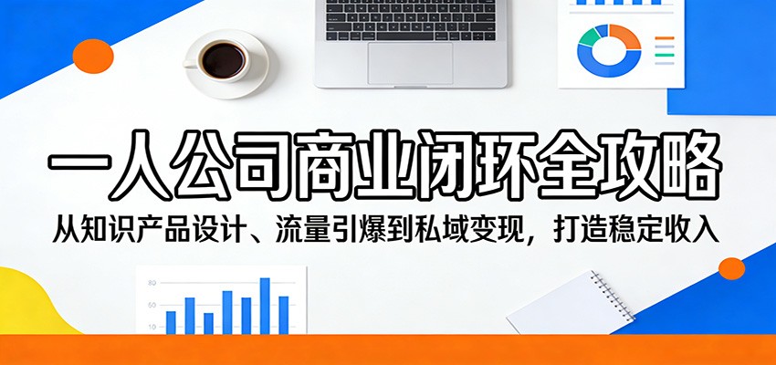 一人公司商业闭环全攻略：从知识产品设计、流量引爆到私域变现，打造稳定收入 - 星辰网创 - 网创副业项目资源站-星辰网创 - 网创副业项目资源站