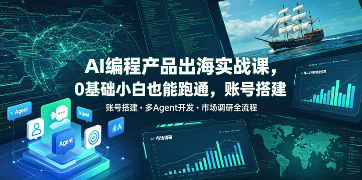 AI编程产品出海实战课,0基础小白也能跑通,账号搭建・多Agent开发・市场调研全流程,月入千刀跨境变现教程(更新)-星辰网创 - 网创副业项目资源站