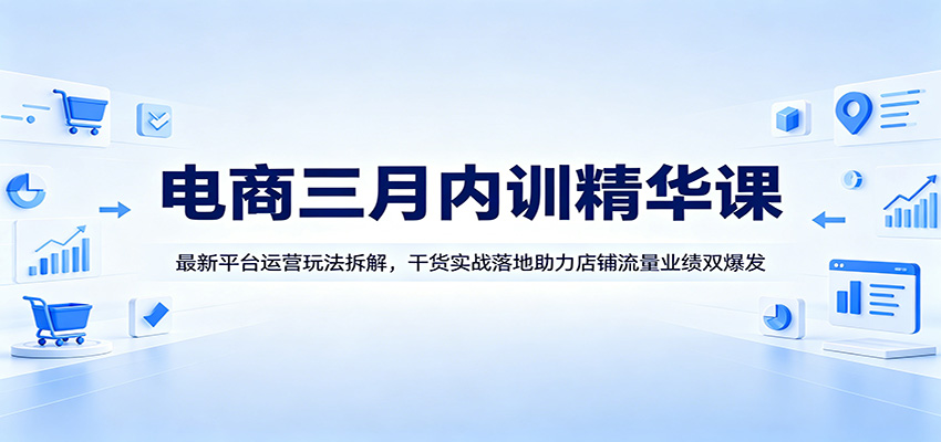 电商三月内训精华课：最新平台运营玩法拆解，干货实战落地助力店铺流量业绩双爆发 - 星辰网创 - 网创副业项目资源站-星辰网创 - 网创副业项目资源站