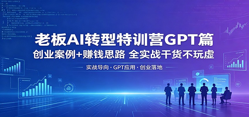 老板AI转型特训营GPT篇：创业案例+赚钱思路，全实战干货不玩虚 - 星辰网创 - 网创副业项目资源站-星辰网创 - 网创副业项目资源站