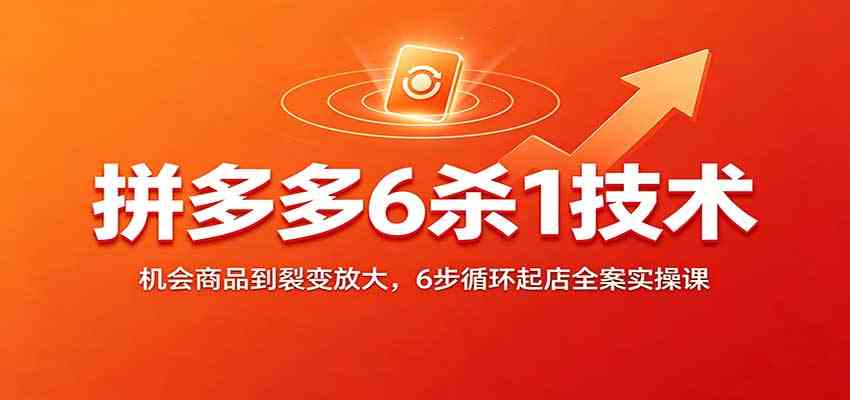 拼多多6杀1技术:机会商品到裂变放大,6步循环起店全案实操课-星辰网创 - 网创副业项目资源站