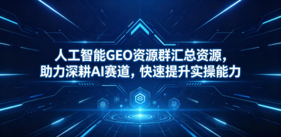 人工智能GEO资源群汇总资源，助力深耕AI赛道，快速提升实操能力-星辰网创 - 网创副业项目资源站