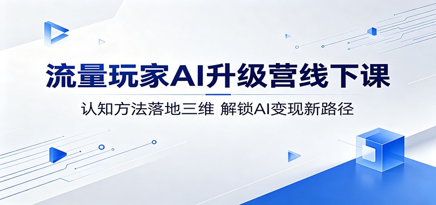 流量玩家AI升级营线下课：认知方法落地三维，解锁AI变现新路径 - 星辰网创 - 网创副业项目资源站-星辰网创 - 网创副业项目资源站