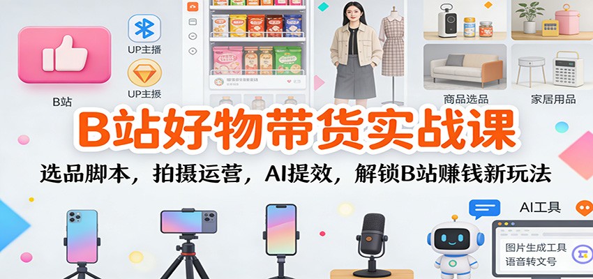 B站好物带货实战课：选品脚本，拍摄运营，AI提效，解锁B站赚钱新玩法 - 星辰网创 - 网创副业项目资源站-星辰网创 - 网创副业项目资源站