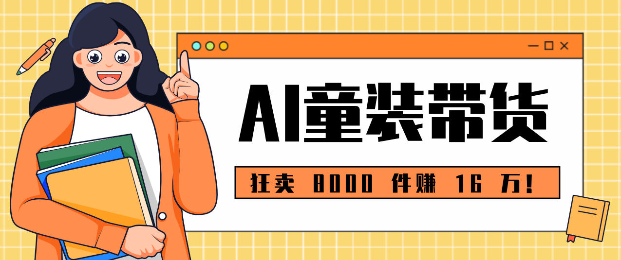 狂卖 8000 件赚 16 万！小白也能上手的 AI 童装带货教程，全程零门槛 - 星辰网创 - 网创副业项目资源站-星辰网创 - 网创副业项目资源站