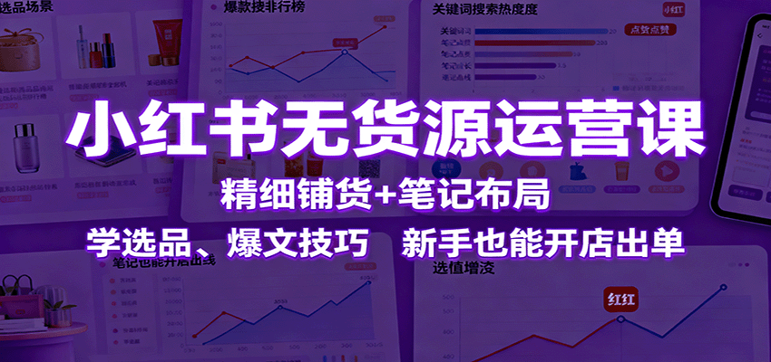 小红书无货源运营课：精细铺货+笔记布局，学选品、爆文技巧，新手也能开店出单 - 星辰网创 - 网创副业项目资源站-星辰网创 - 网创副业项目资源站