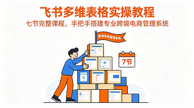 飞书多维表格实操教程,七节完整课程,手把手搭建专业跨境电商管理系统-星辰网创 - 网创副业项目资源站
