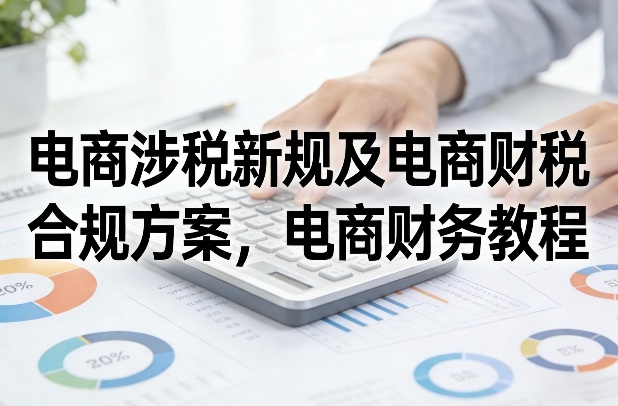 电商涉税新规及电商财税合规方案,电商财务教程-星辰网创 - 网创副业项目资源站