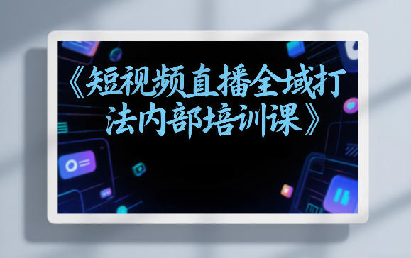 东仔短视频直播全域打法内部培训课【飞书文档】-星辰网创 - 网创副业项目资源站