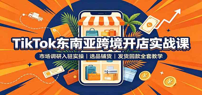TikTok东南亚跨境开店实战课:市场调研入驻实操,选品铺货,发货回款全套教学-星辰网创 - 网创副业项目资源站