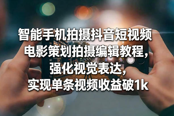 智能手机拍摄抖音短视频电影策划拍摄编辑教程,强化视觉表达,实现单条视频收益破1k
