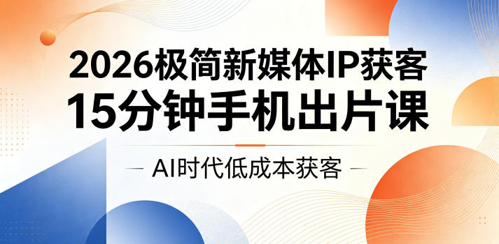 2026极简新媒体IP获客，15分钟手机出片课，AI时代低成本获客 - 星辰网创 - 网创副业项目资源站-星辰网创 - 网创副业项目资源站