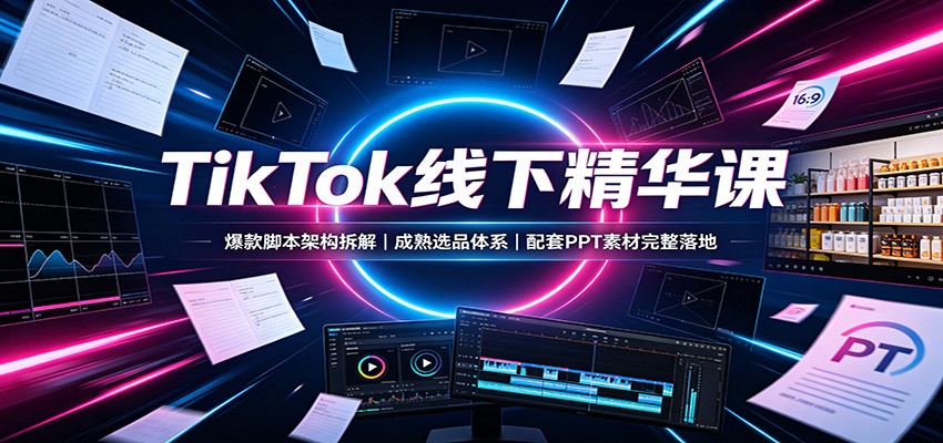 TikTok线下精华课：爆款脚本架构拆解，成熟选品体系，配套PPT素材完整落地 - 星辰网创 - 网创副业项目资源站-星辰网创 - 网创副业项目资源站