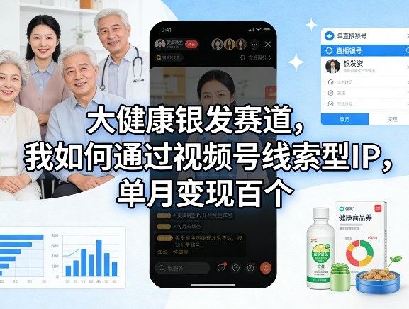 大健康银发赛道，我如何通过视频号线索型IP，单月变现百个 - 星辰网创 - 网创副业项目资源站-星辰网创 - 网创副业项目资源站