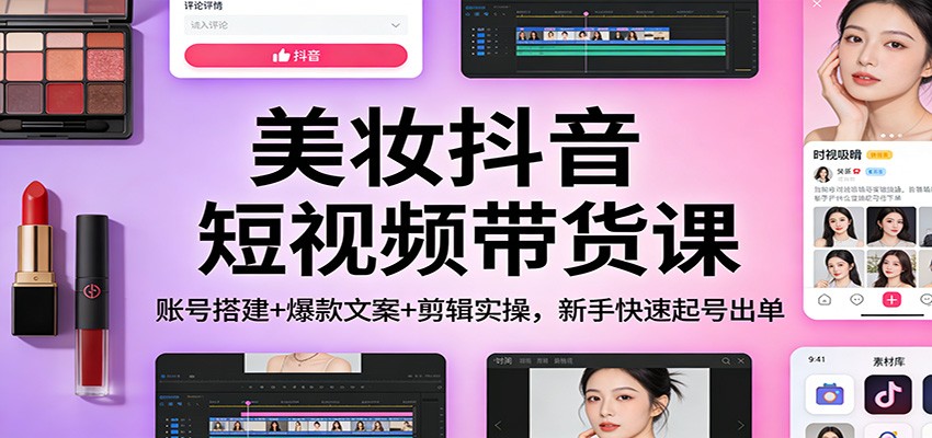 美妆抖音短视频带货课：账号搭建+爆款文案+剪辑实操，新手快速起号出单 - 星辰网创 - 网创副业项目资源站-星辰网创 - 网创副业项目资源站