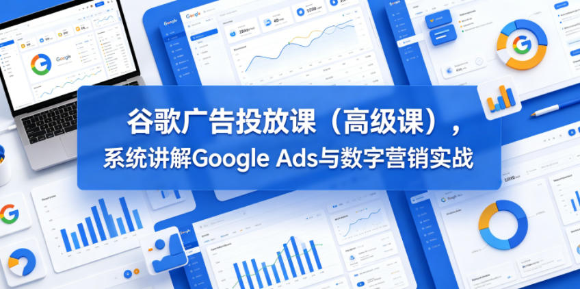 谷歌广告投放课(高级课),系统讲解Google Ads与数字营销实战-星辰网创 - 网创副业项目资源站