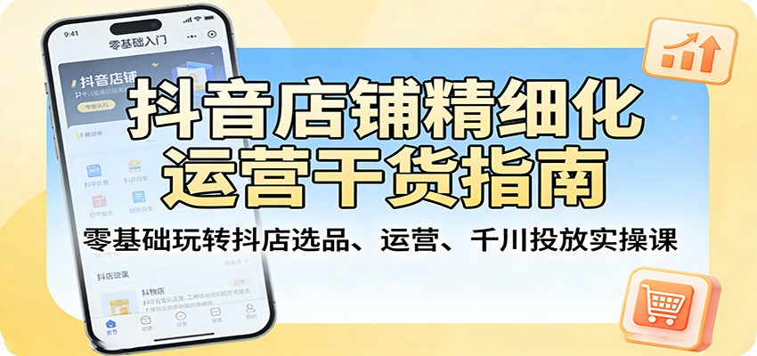 抖音店铺精细化运营干货指南：零基础玩转抖店选品、运营、千川投放实操课 - 星辰网创 - 网创副业项目资源站-星辰网创 - 网创副业项目资源站