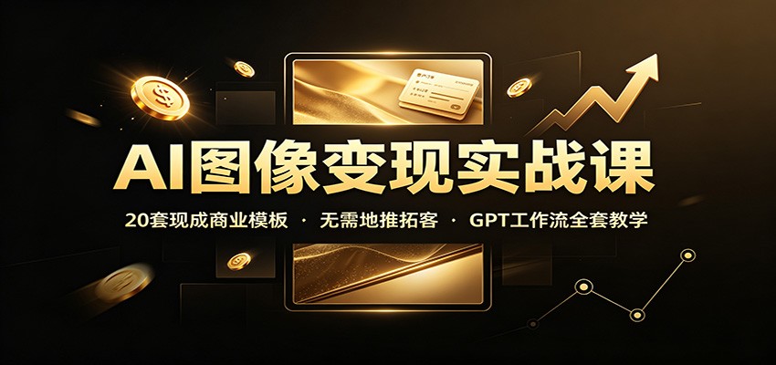 AI图像变现实战课：20套现成商业模板，无需地推拓客，GPT工作流全套教学-星辰网创 - 网创副业项目资源站