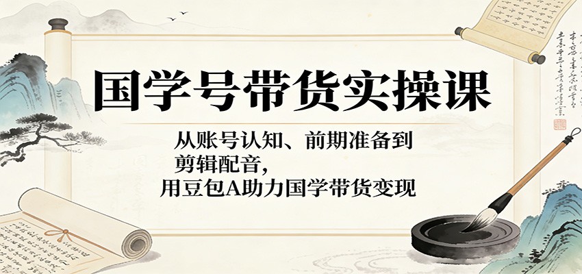 国学号带货实操课：从账号认知、前期准备到剪辑配音，用豆包AI助力国学带货变现 - 星辰网创 - 网创副业项目资源站-星辰网创 - 网创副业项目资源站
