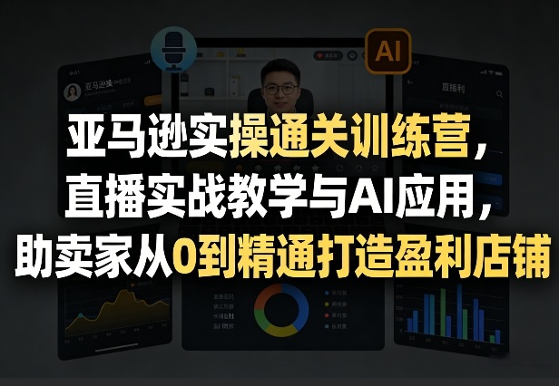 亚马逊实操通关训练营，直播实战教学与AI应用，助卖家从0到精通打造盈利店铺（更新5月8日） - 星辰网创 - 网创副业项目资源站-星辰网创 - 网创副业项目资源站