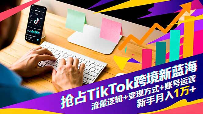 抢占TikTok跨境新蓝海:流量逻辑+变现方式+账号运营,新手月入1万+-星辰网创 - 网创副业项目资源站