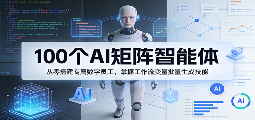 100个AI矩阵智能体，从零搭建专属数字员工，掌握工作流变量批量生成技能 - 星辰网创 - 网创副业项目资源站-星辰网创 - 网创副业项目资源站